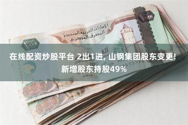 在线配资炒股平台 2出1进, 山钢集团股东变更! 新增股东持股49%