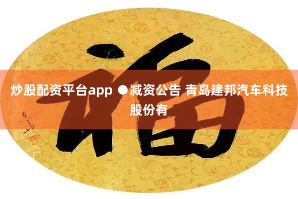 炒股配资平台app ●减资公告 青岛建邦汽车科技股份有