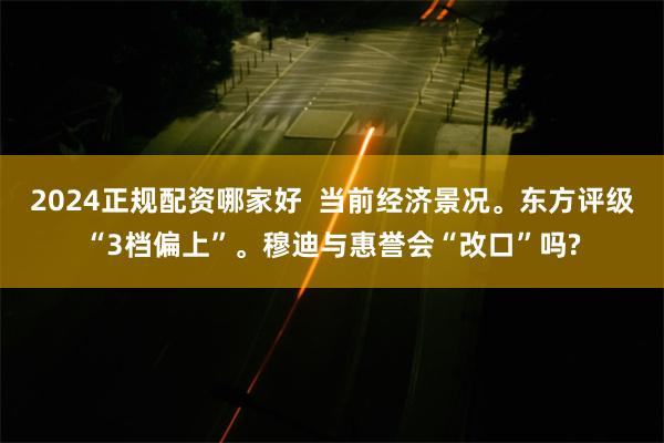 2024正规配资哪家好  当前经济景况。东方评级“3档偏上”。穆迪与惠誉会“改口”吗?