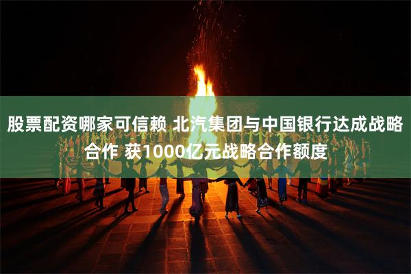 股票配资哪家可信赖 北汽集团与中国银行达成战略合作 获1000亿元战略合作额度