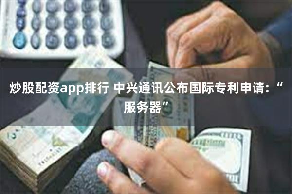 炒股配资app排行 中兴通讯公布国际专利申请: “服务器”