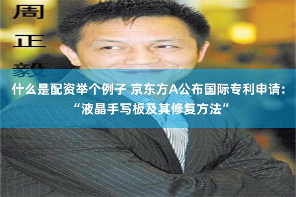 什么是配资举个例子 京东方A公布国际专利申请: “液晶手写板及其修复方法”