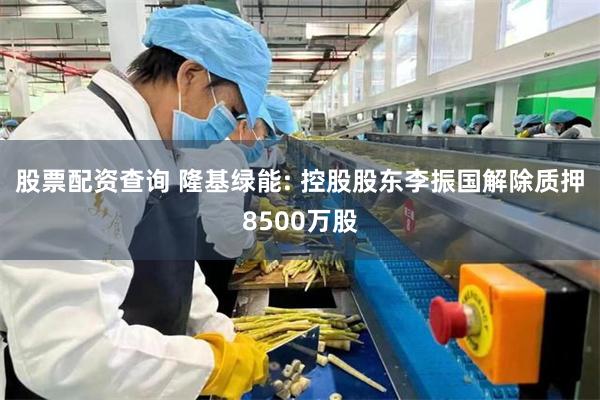 股票配资查询 隆基绿能: 控股股东李振国解除质押8500万股