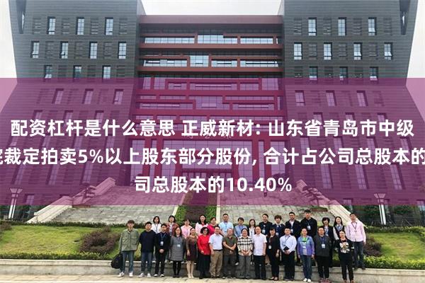 配资杠杆是什么意思 正威新材: 山东省青岛市中级人民法院裁定拍卖5%以上股东部分股份, 合计占公司总股本的10.40%