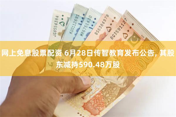 网上免息股票配资 6月28日传智教育发布公告, 其股东减持590.48万股