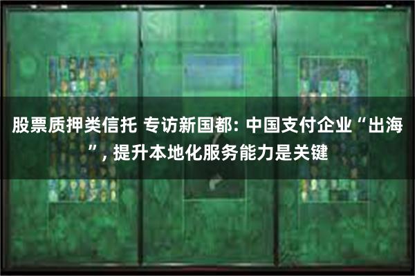 股票质押类信托 专访新国都: 中国支付企业“出海”, 提升本地化服务能力是关键