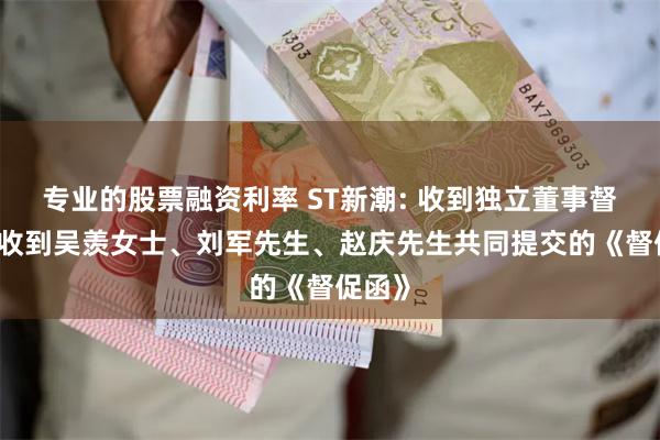 专业的股票融资利率 ST新潮: 收到独立董事督促函 收到吴羡女士、刘军先生、赵庆先生共同提交的《督促函》