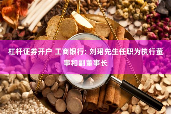 杠杆证券开户 工商银行: 刘珺先生任职为执行董事和副董事长