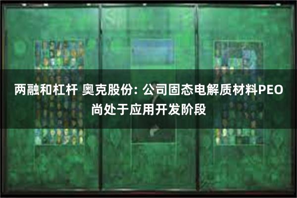 两融和杠杆 奥克股份: 公司固态电解质材料PEO尚处于应用开发阶段