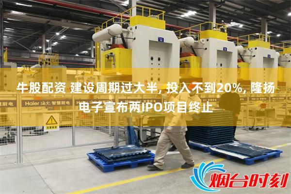 牛股配资 建设周期过大半, 投入不到20%, 隆扬电子宣布两IPO项目终止