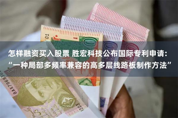 怎样融资买入股票 胜宏科技公布国际专利申请: “一种局部多频率兼容的高多层线路板制作方法”