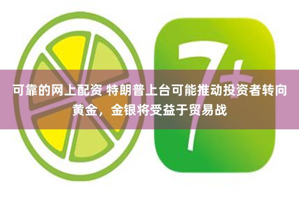 可靠的网上配资 特朗普上台可能推动投资者转向黄金，金银将受益于贸易战