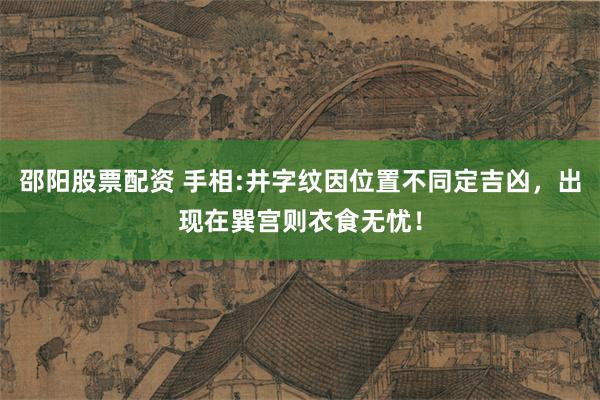 邵阳股票配资 手相:井字纹因位置不同定吉凶，出现在巽宫则衣食无忧！