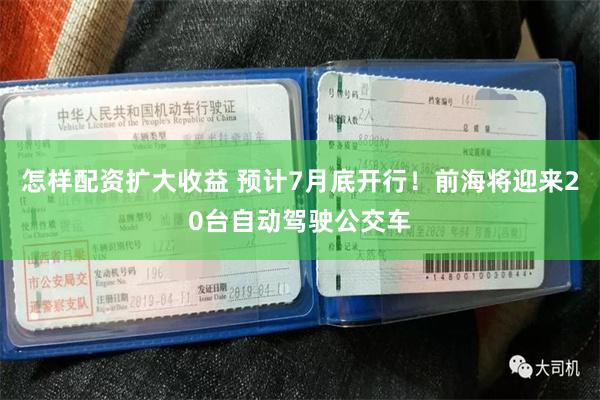 怎样配资扩大收益 预计7月底开行！前海将迎来20台自动驾驶公交车