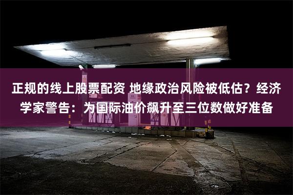 正规的线上股票配资 地缘政治风险被低估？经济学家警告：为国际油价飙升至三位数做好准备