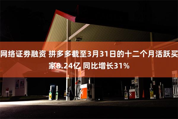 网络证劵融资 拼多多截至3月31日的十二个月活跃买家8.24亿 同比增长31%