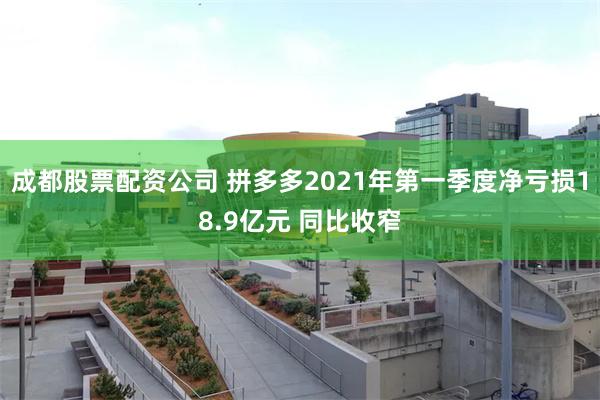 成都股票配资公司 拼多多2021年第一季度净亏损18.9亿元 同比收窄