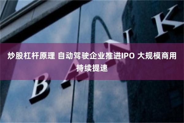 炒股杠杆原理 自动驾驶企业推进IPO 大规模商用持续提速