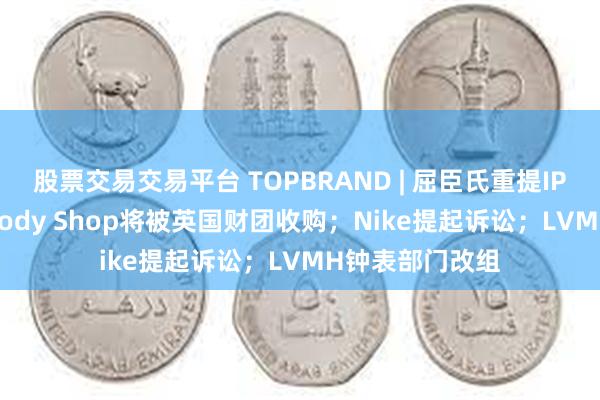 股票交易交易平台 TOPBRAND | 屈臣氏重提IPO计划；The Body Shop将被英国财团收购；Nike提起诉讼；LVMH钟表部门改组