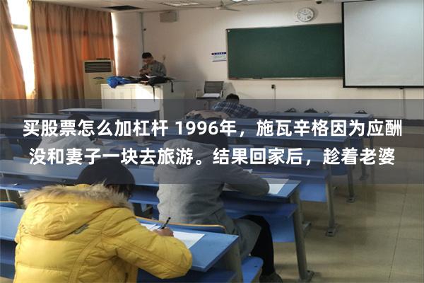 买股票怎么加杠杆 1996年，施瓦辛格因为应酬没和妻子一块去旅游。结果回家后，趁着老婆