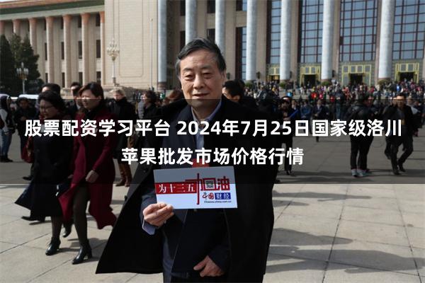 股票配资学习平台 2024年7月25日国家级洛川苹果批发市场价格行情