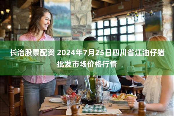 长治股票配资 2024年7月25日四川省江油仔猪批发市场价格行情