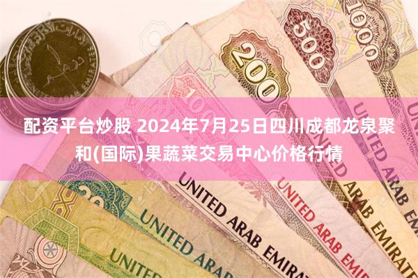 配资平台炒股 2024年7月25日四川成都龙泉聚和(国际)果蔬菜交易中心价格行情