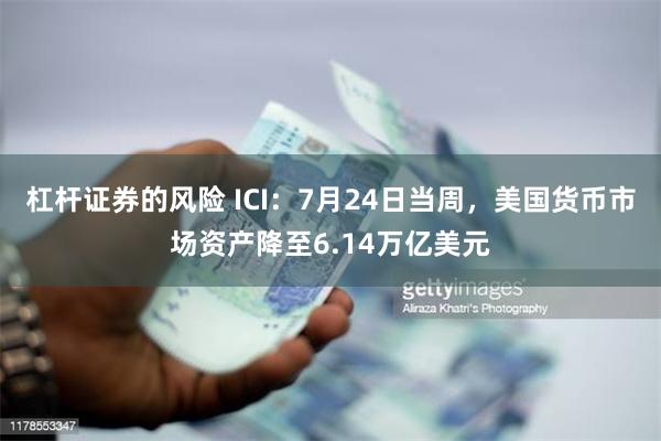 杠杆证券的风险 ICI：7月24日当周，美国货币市场资产降至6.14万亿美元