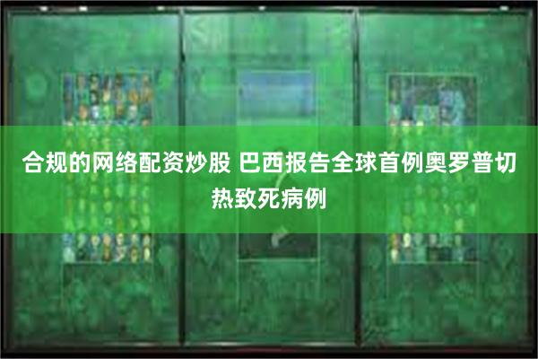 合规的网络配资炒股 巴西报告全球首例奥罗普切热致死病例