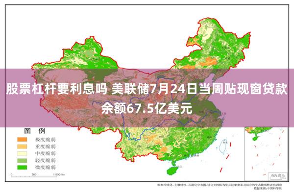 股票杠杆要利息吗 美联储7月24日当周贴现窗贷款余额67.5亿美元