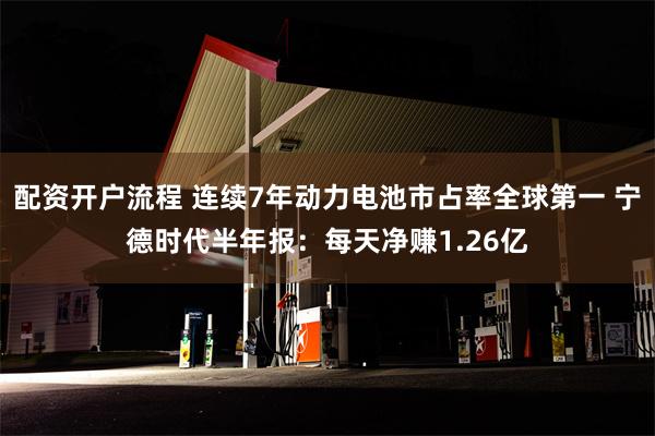 配资开户流程 连续7年动力电池市占率全球第一 宁德时代半年报：每天净赚1.26亿