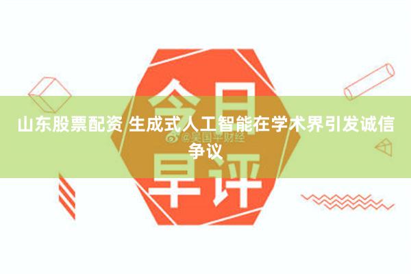 山东股票配资 生成式人工智能在学术界引发诚信争议