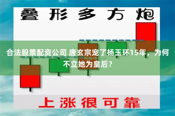 合法股票配资公司 唐玄宗宠了杨玉环15年，为何不立她为皇后？