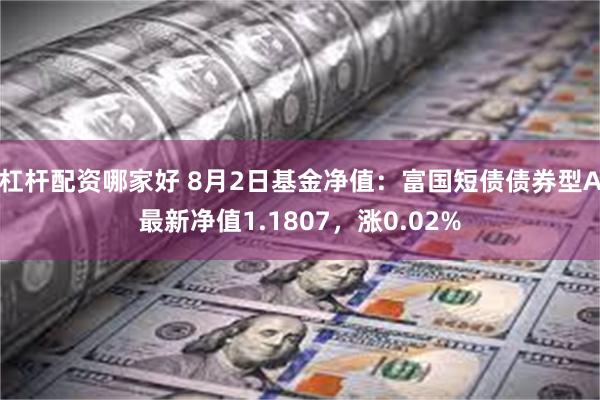 杠杆配资哪家好 8月2日基金净值：富国短债债券型A最新净值1.1807，涨0.02%