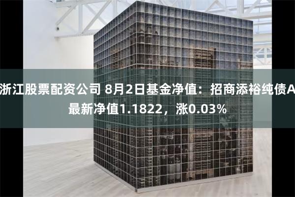 浙江股票配资公司 8月2日基金净值：招商添裕纯债A最新净值1.1822，涨0.03%