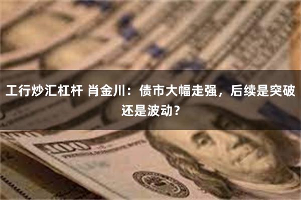 工行炒汇杠杆 肖金川：债市大幅走强，后续是突破还是波动？