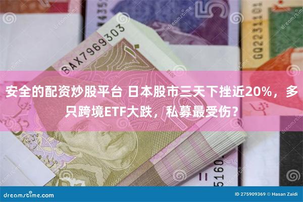 安全的配资炒股平台 日本股市三天下挫近20%，多只跨境ETF大跌，私募最受伤？