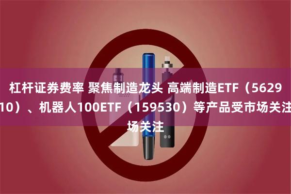 杠杆证券费率 聚焦制造龙头 高端制造ETF（562910）、机器人100ETF（159530）等产品受市场关注