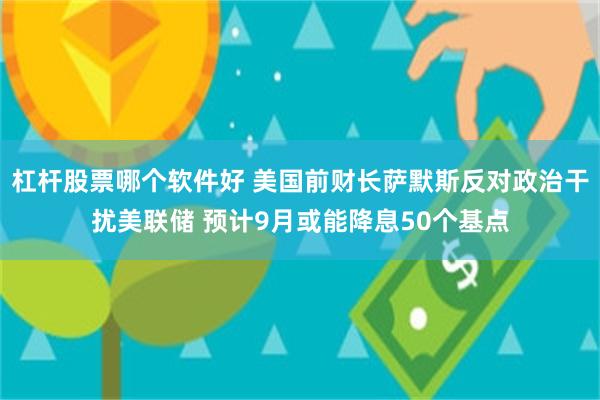 杠杆股票哪个软件好 美国前财长萨默斯反对政治干扰美联储 预计9月或能降息50个基点