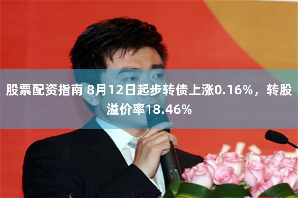 股票配资指南 8月12日起步转债上涨0.16%，转股溢价率18.46%