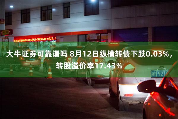 大牛证券可靠谱吗 8月12日纵横转债下跌0.03%，转股溢价率17.43%