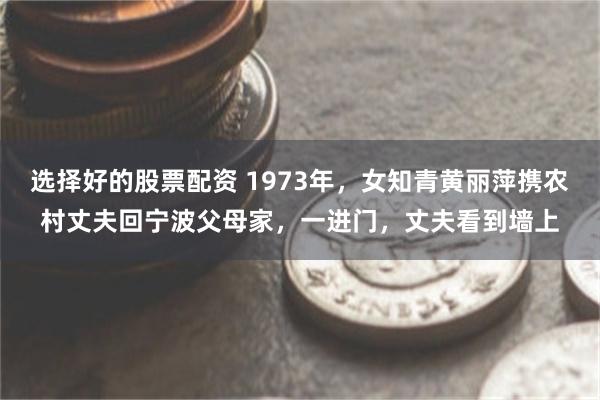 选择好的股票配资 1973年，女知青黄丽萍携农村丈夫回宁波父母家，一进门，丈夫看到墙上