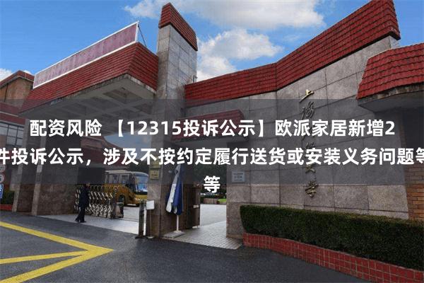 配资风险 【12315投诉公示】欧派家居新增2件投诉公示，涉及不按约定履行送货或安装义务问题等