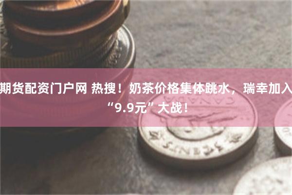 期货配资门户网 热搜！奶茶价格集体跳水，瑞幸加入“9.9元”大战！