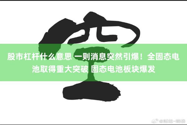 股市杠杆什么意思 一则消息突然引爆！全固态电池取得重大突破 固态电池板块爆发