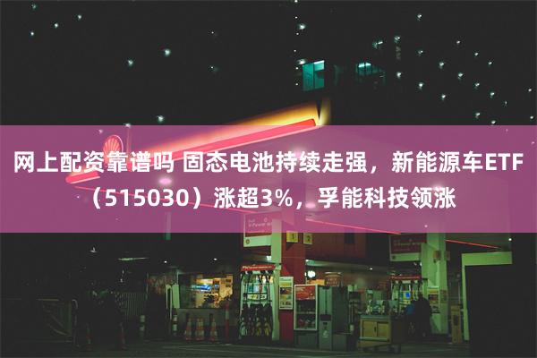 网上配资靠谱吗 固态电池持续走强，新能源车ETF（515030）涨超3%，孚能科技领涨