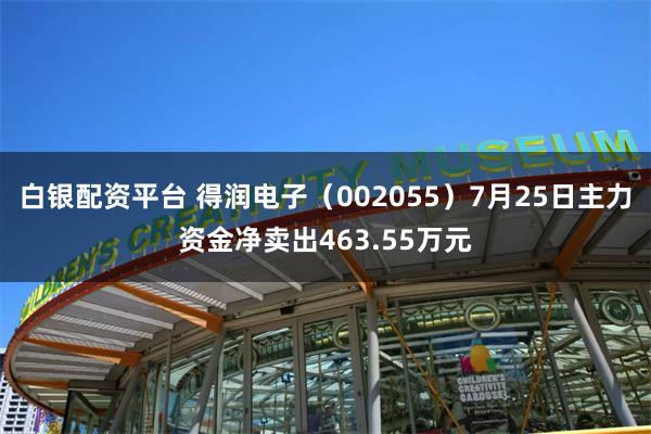 白银配资平台 得润电子（002055）7月25日主力资金净卖出463.55万元