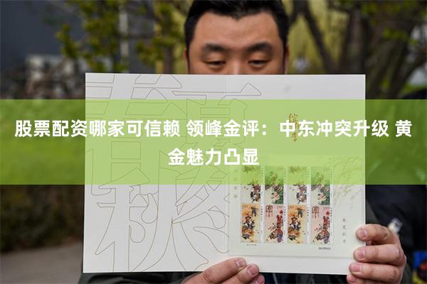 股票配资哪家可信赖 领峰金评：中东冲突升级 黄金魅力凸显