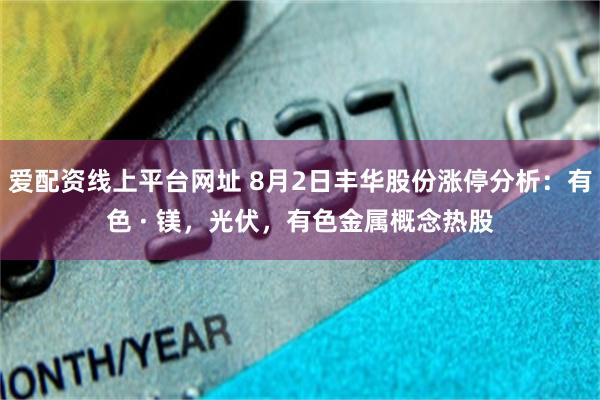 爱配资线上平台网址 8月2日丰华股份涨停分析：有色 · 镁，光伏，有色金属概念热股