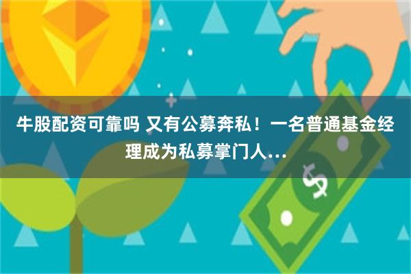 牛股配资可靠吗 又有公募奔私！一名普通基金经理成为私募掌门人…